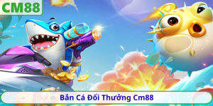 Bắn Cá Đổi Thưởng Cm88 – Săn Thưởng Siêu Kịch Tính