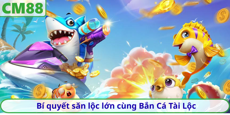 Bí quyết săn lộc lớn cùng Bắn Cá Tài Lộc