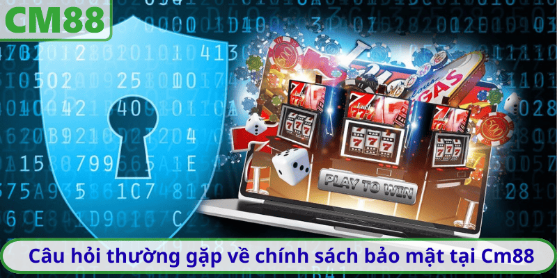 Câu hỏi thường gặp về chính sách bảo mật tại Cm88